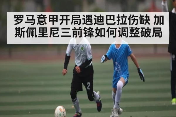罗马意甲开局遇迪巴拉伤缺 加斯佩里尼三前锋如何调整破局