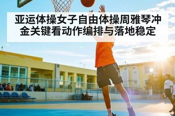 亚运体操女子自由体操周雅琴冲金关键看动作编排与落地稳定