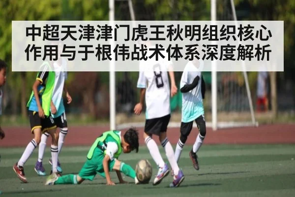 中超天津津门虎王秋明组织核心作用与于根伟战术体系深度解析