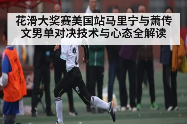 花滑大奖赛美国站马里宁与萧传文男单对决技术与心态全解读
