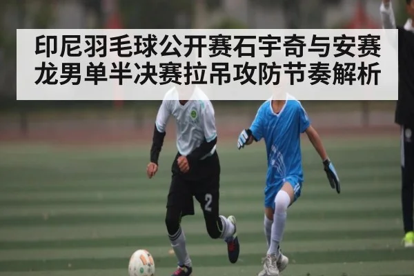 印尼羽毛球公开赛石宇奇与安赛龙男单半决赛拉吊攻防节奏解析