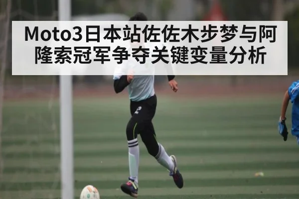 Moto3日本站佐佐木步梦与阿隆索冠军争夺关键变量分析